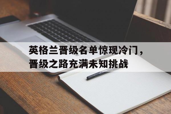 英格兰晋级名单惊现冷门，晋级之路充满未知挑战的简单介绍